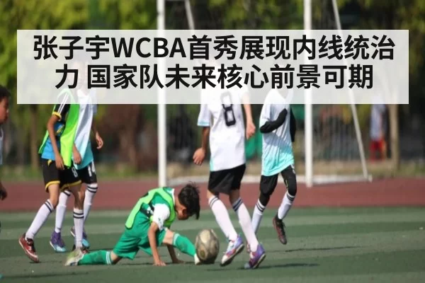 张子宇WCBA首秀展现内线统治力 国家队未来核心前景可期